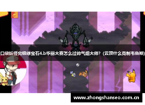 口袋妖怪究极绿宝石4.b华丽大赛怎么过帅气组大师？(云顶什么克制韦鲁斯)