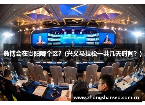 数博会在贵阳哪个区？(兴义马拉松一共几天时间？)