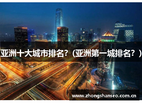 亚洲十大城市排名？(亚洲第一城排名？)