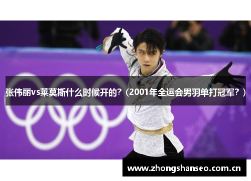 张伟丽vs莱莫斯什么时候开的？(2001年全运会男羽单打冠军？)